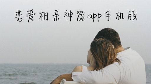 恋爱相亲神器app手机版 恋爱相亲神器app手机版