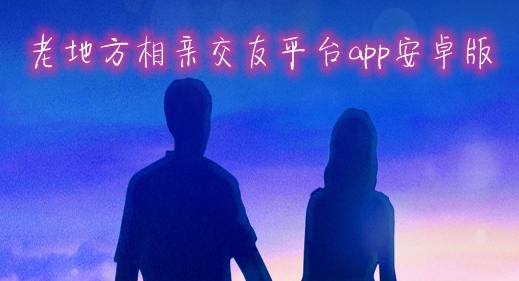老地方相亲交友平台app安卓版 老地方相亲交友平台app安卓版
